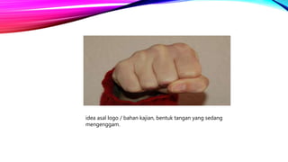idea asal logo / bahan kajian, bentuk tangan yang sedang
mengenggam.
 
