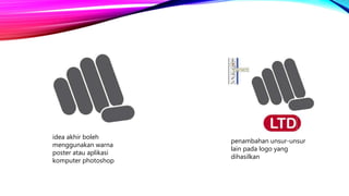 idea akhir boleh
menggunakan warna
poster atau aplikasi
komputer photoshop
penambahan unsur-unsur
lain pada logo yang
dihasilkan
 