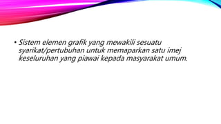 • Sistem elemen grafik yang mewakili sesuatu
syarikat/pertubuhan untuk memaparkan satu imej
keseluruhan yang piawai kepada masyarakat umum.
 
