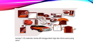 kemeja T, CD, kalendar, kereta dll menggunakan logo dan skima warna yang
sama
 