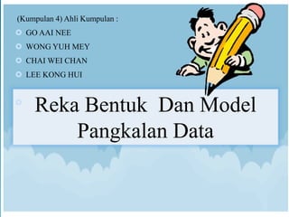 (Kumpulan 4) Ahli Kumpulan : 
Reka Bentuk Dan Model 
Pangkalan Data 
 GO AAI NEE 
 WONG YUH MEY 
 CHAI WEI CHAN 
 LEE KONG HUI 
 
 