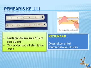 PEMBARIS KELULI




                                 KEGUNAAN :
• Terdapat dalam saiz 15 cm
  dan 30 cm
                                 Digunakan untuk
• Dibuat daripada keluli tahan
                                 memindahkan ukuran
  lasak
 