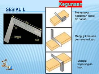 SESIKU L
           Menentukan
           ketepatan sudut
           90 darjah




           Menguji kerataan
           permukaan kayu




             Menguji
             kepersegian
             kayu
 