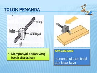 TOLOK PENANDA




                          KEGUNAAN
 • Mempunyai badan yang
   boleh dilaraskan       menanda ukuran tebal
                          dan lebar kayu
 