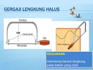 GERGAJI LENGKUNG HALUS




                KEGUNAAN

                memotong bentuk lengkung
                pada bahan yang nipis
 