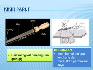 KIKIR PARUT




                               KEGUNAAN
 • Sais mengikut panjang dan   • membentuk hujung
   gred gigi                     lengkung dan
                                 meratakan permukaan
                                 kayu
 