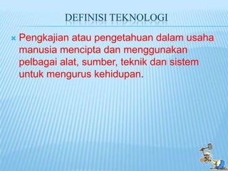 DEFINISI TEKNOLOGI
   Pengkajian atau pengetahuan dalam usaha
    manusia mencipta dan menggunakan
    pelbagai alat, sumber, teknik dan sistem
    untuk mengurus kehidupan.
 
