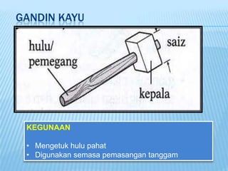 GANDIN KAYU




 KEGUNAAN

 • Mengetuk hulu pahat
 • Digunakan semasa pemasangan tanggam
 