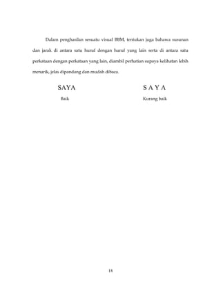 Dalam penghasilan sesuatu visual BBM, tentukan juga bahawa susunan

dan jarak di antara satu huruf dengan huruf yang lain serta di antara satu

perkataan dengan perkataan yang lain, diambil perhatian supaya kelihatan lebih

menarik, jelas dipandang dan mudah dibaca.


            SAYA                                       SAYA
              Baik                                     Kurang baik




                                     18
 