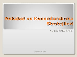 Rekabet ve Konumlandırma Stratejileri Mustafa TOPALOĞLU Afyonkarahisar - 2010 