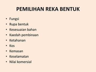 PEMILIHAN REKA BENTUK
• Fungsi
• Rupa bentuk
• Kesesuaian bahan
• Kaedah pembinaan
• Ketahanan
• Kos
• Kemasan
• Keselamatan
• Nilai komersial
 