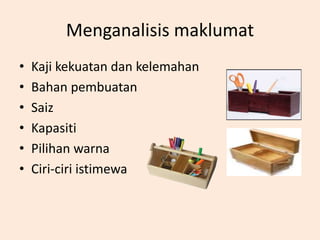 Menganalisis maklumat
• Kaji kekuatan dan kelemahan
• Bahan pembuatan
• Saiz
• Kapasiti
• Pilihan warna
• Ciri-ciri istimewa
 
