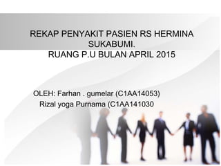 REKAP PENYAKIT PASIEN RS HERMINA
SUKABUMI.
RUANG P.U BULAN APRIL 2015
OLEH: Farhan . gumelar (C1AA14053)
Rizal yoga Purnama (C1AA141030
 