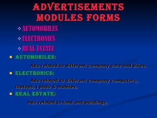ADVERTISEMENTS MODULES FORMS AUTOMOBILES ELECTRONICS REAL ESTATE AUTOMOBILES: Ads related to different company cars and bikes. ELECTRONICS:   Ads related to different company computers, laptops, I pods & mobiles. REAL ESTATE:   Ads related to land and buildings. 