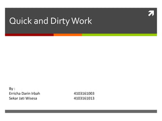 
Quick and DirtyWork
By :
Erricha Darin Irbah 4103161003
Sekar Jati Wisesa 4103161013
 