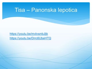 https://youtu.be/mvlvwnbJljk
https://youtu.be/Drrc6UbeHTQ
Tisa – Panonska lepotica
 
