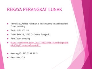 REKAYA PERANGKAT LUNAK
 Teknokrat_Auliya Rahman is inviting you to a scheduled
Zoom meeting.
 Topic: RPL IF 21 B
 Time: Feb 21, 2023 01:30 PM Bangkok
 Join Zoom Meeting
 https://us04web.zoom.us/j/76222475615?pwd=EQW6hk
6JqiOftyIG1euvnaaTerewdR.1
 Meeting ID: 762 2247 5615
 Passcode: 123
 