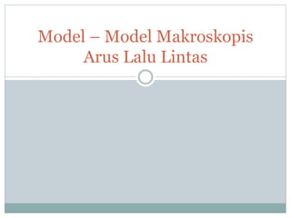Model – Model Makroskopis
Arus Lalu Lintas
 