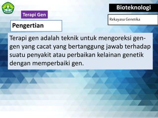 Pengertian
Bioteknologi
Rekayasa Genetika
Terapi gen adalah teknik untuk mengoreksi gen-
gen yang cacat yang bertanggung jawab terhadap
suatu penyakit atau perbaikan kelainan genetik
dengan memperbaiki gen.
Terapi Gen
 