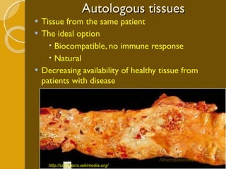 Autologous tissues Tissue from the same patient The ideal option Biocompatible, no immune response Natural Decreasing availability of healthy tissue from patients with disease Atherosclerosis http://commons.wikimedia.org/ 