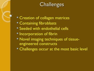 Creation of collagen matrices Containing fibroblasts Seeded with endothelial cells Incorporation of fibrin Novel imaging techniques of tissue-engineered constructs Challenges occur at the most basic level Challenges 