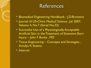 References Biomedical Engineering Handbook - J.D.Bronzino Journal of US-China Medical Science ,  Jul. 2007, Volume 4, No.7 (Serial No.32) Successful Use of a Physiologically Acceptable Artificial Skin in the Treatment of Extensive Burn Injury – John F Burke , MD Tissue Engineering – Concepts and Strategies , Amulya K Saxena  Internet 
