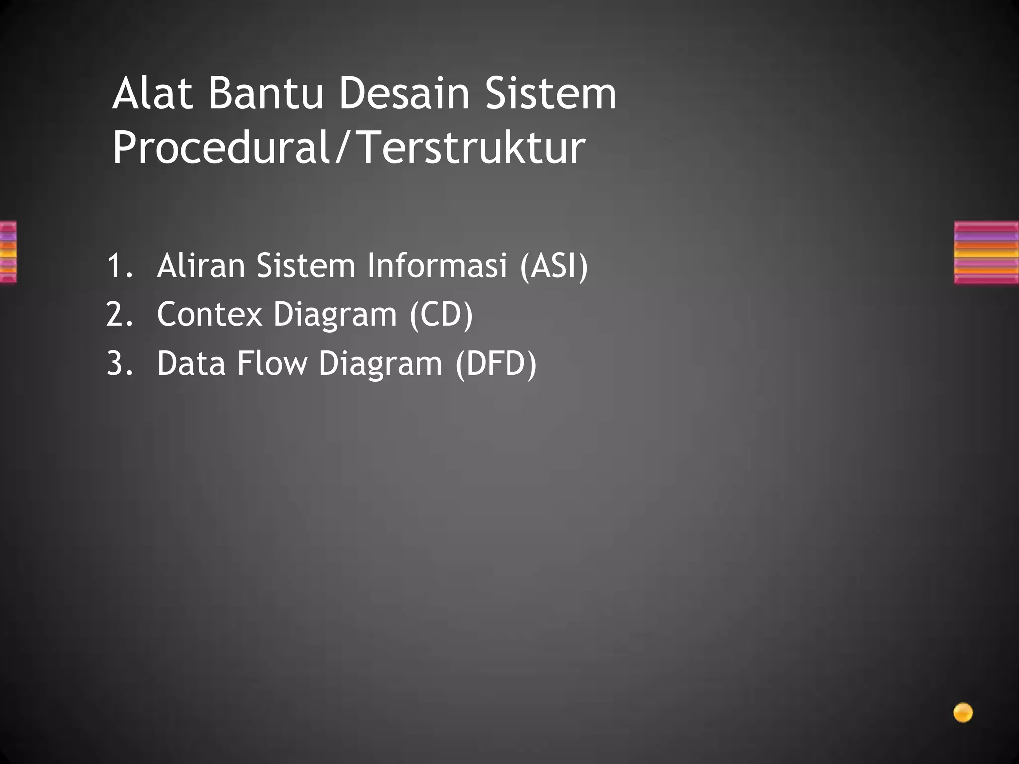 Alat Bantu Desain Sistem
Procedural/Terstruktur
1. Aliran Sistem Informasi (ASI)
2. Contex Diagram (CD)
3. Data Flow Diagram (DFD)

 