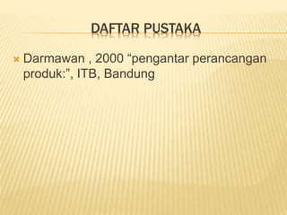 DAFTAR PUSTAKA
 Darmawan , 2000 “pengantar perancangan
produk:”, ITB, Bandung
 