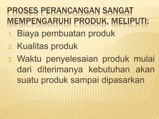 PROSES PERANCANGAN SANGAT
MEMPENGARUHI PRODUK, MELIPUTI:
1. Biaya pembuatan produk
2. Kualitas produk
3. Waktu penyelesaian produk mulai
dari diterimanya kebutuhan akan
suatu produk sampai dipasarkan
 