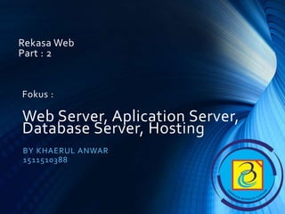 Rekasa Web
Part : 2
BY KHAERUL ANWAR
1511510388
Fokus :
Web Server, Aplication Server,
Database Server, Hosting
 