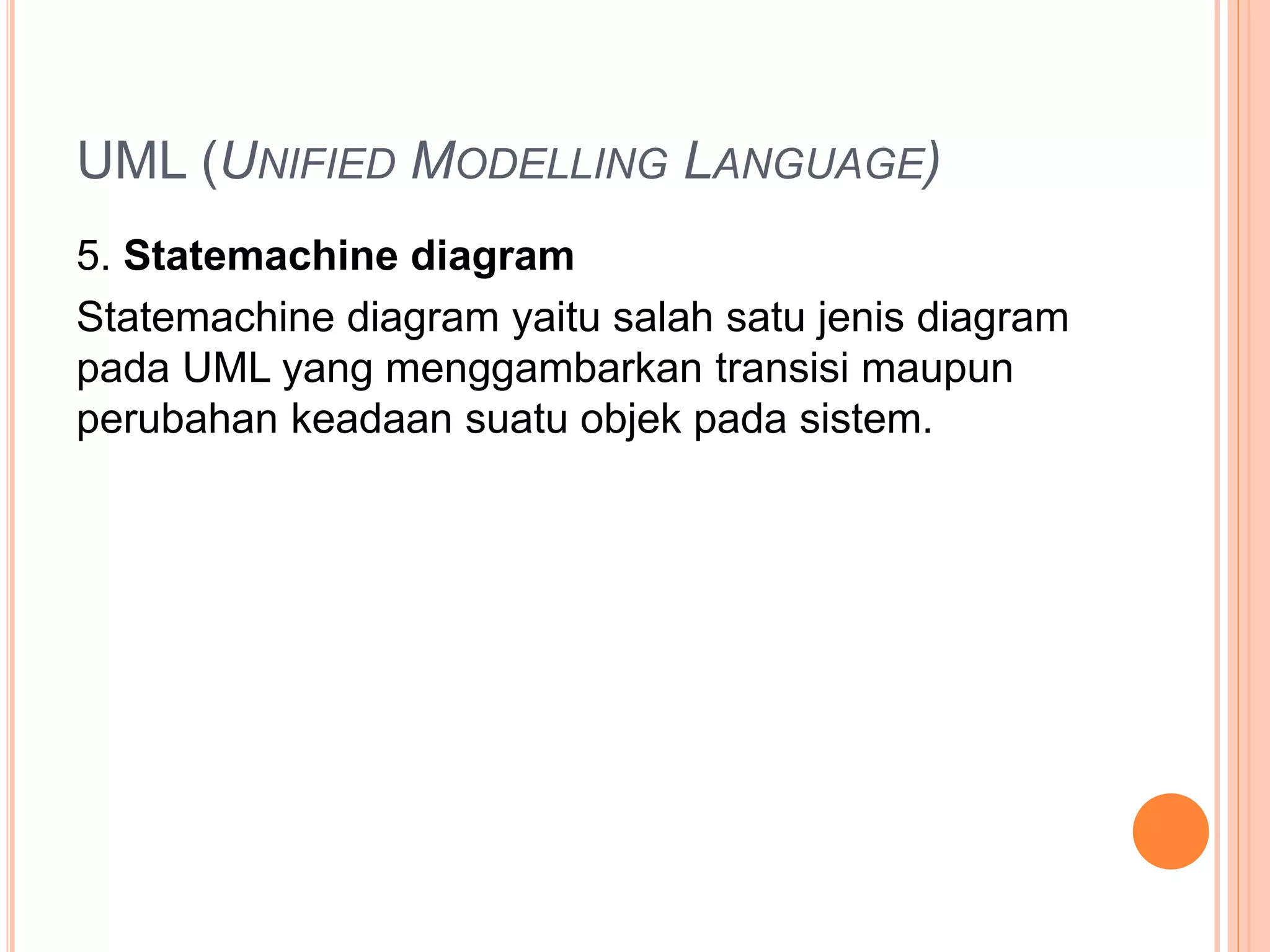 UML (UNIFIED MODELLING LANGUAGE)
5. Statemachine diagram
Statemachine diagram yaitu salah satu jenis diagram
pada UML yang menggambarkan transisi maupun
perubahan keadaan suatu objek pada sistem.
 
