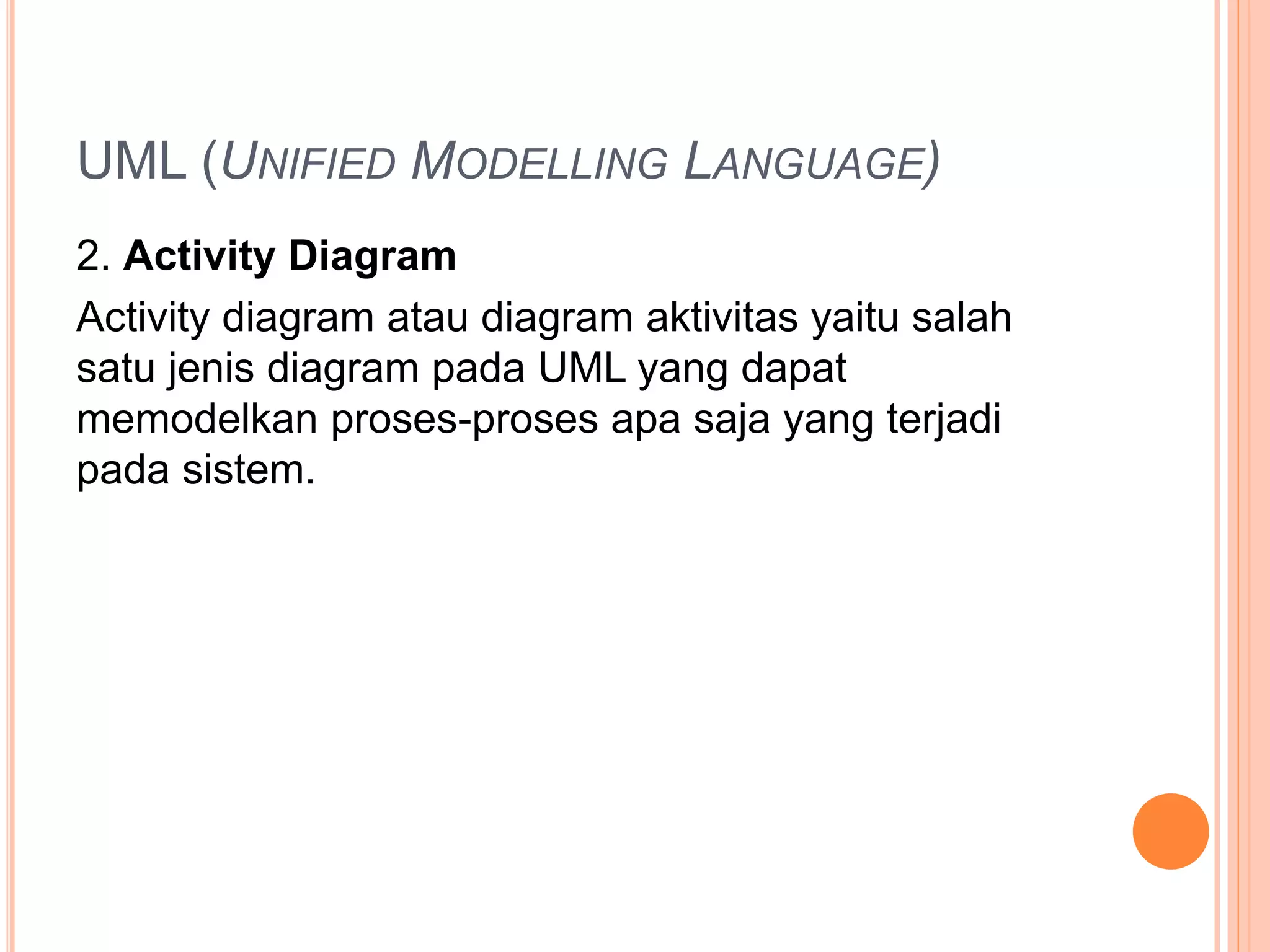 UML (UNIFIED MODELLING LANGUAGE)
2. Activity Diagram
Activity diagram atau diagram aktivitas yaitu salah
satu jenis diagram pada UML yang dapat
memodelkan proses-proses apa saja yang terjadi
pada sistem.
 