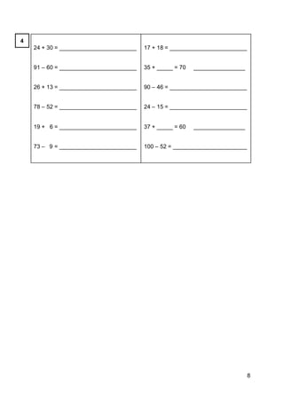 8
24 + 30 = ________________________
91 – 60 = ________________________
26 + 13 = ________________________
78 – 52 = ________________________
19 + 6 = ________________________
73 – 9 = ________________________
17 + 18 = ________________________
35 + _____ = 70 ________________
90 – 46 = ________________________
24 – 15 = ________________________
37 + _____ = 60 ________________
100 – 52 = _______________________
4
 