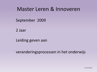 Master Leren & InnoverenSeptember  20092 JaarLeiding geven aanveranderingsprocessen in het onderwijsDe opleiding