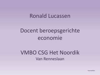 Ronald LucassenDocent beroepsgerichte economieVMBO CSG Het NoordikVan Renneslaan Voorstellen 