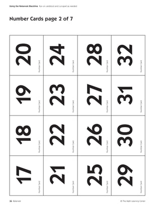 26 Rekenrek
                                    17 18 19 20
                             Number Card   Number Card   Number Card   Number Card




                                    21 22 23 24
                                                                                     Number Cards page 2 of 7




                             Number Card   Number Card   Number Card   Number Card
                                                                                                                Using the Rekenrek Blackline Run on cardstock and cut apart as needed.




                                  25 26 27 28
                             Number Card   Number Card   Number Card   Number Card




                                  29 30 31 32
                             Number Card   Number Card   Number Card   Number Card




© The Math Learning Center
 