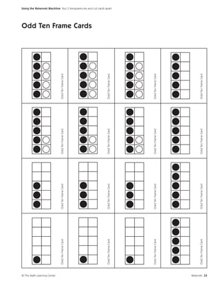 © The Math Learning Center
                             Odd Ten Frame Card   Odd Ten Frame Card   Odd Ten Frame Card   Odd Ten Frame Card
                                                                                                                 Odd Ten Frame Cards




                             Odd Ten Frame Card   Odd Ten Frame Card   Odd Ten Frame Card   Odd Ten Frame Card
                                                                                                                                       Using the Rekenrek Blackline Run 2 transparencies and cut cards apart.




                             Odd Ten Frame Card   Odd Ten Frame Card   Odd Ten Frame Card   Odd Ten Frame Card




                             Odd Ten Frame Card   Odd Ten Frame Card   Odd Ten Frame Card   Odd Ten Frame Card




Rekenrek 33
 