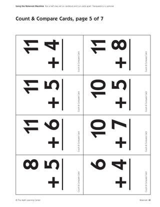© The Math Learning Center
                                 8 11 11 11
                               +5 +6 +5 +4
                               ___ ___ ___ ___
                             Count & Compare Card   Count & Compare Card   Count & Compare Card   Count & Compare Card
                                                                                                                         Count & Compare Cards, page 5 of 7




                                 6 10 10 11
                                                                                                                                                              Using the Rekenrek Blackline Run a half class set on cardstock and cut cards apart. Transparency is optional.




                               +4 +7 +5 +8
                               ___ ___ ___ ___
                             Count & Compare Card   Count & Compare Card   Count & Compare Card   Count & Compare Card




Rekenrek 41
 