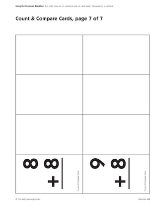 Using the Rekenrek Blackline Run a half class set on cardstock and cut cards apart. Transparency is optional.




Count & Compare Cards, page 7 of 7


     8
   +8
   ___

                                                                                             9
                                                                                           +8
                                                                                           ___
                                                                    Count & Compare Card




                                                                                                                     Count & Compare Card




© The Math Learning Center                                                                                      Rekenrek 43
 