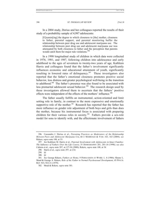REKERSSTTHOMASLASREVIEW.DOC                                                           7/5/07 11:48 AM




398                              ST. THOMAS LAW REVIEW                                   [Vol.18


     In a 2004 study, Dorius and her colleagues reported the results of their
study of a probability sample of 4,987 adolescents:
          [E]xamin[ing] the degree to which closeness to [the] mother, closeness
          to father, parental support, and parental monitoring buffer the
          relationship between peer drug use and adolescent marijuana use. The
          relationship between peer drug use and adolescent marijuana use was
          attenuated by both closeness to father and the perception that parents
          would catch them for major rule violations.296
      In a 1998 longitudinal study of children in which data were collected
in 1976, 1981, and 1987, following children into adolescence and early
adulthood to the ages of seventeen to twenty-two years of age, Kathleen
Harris and colleagues found that the father’s involvement significantly
influences economic and educational attainment of youth, significantly
resulting in lowered rates of delinquency.297 These investigators also
reported that the father’s emotional closeness promotes positive social
behavior, less distress and greater psychological well-being in the transition
to adulthood.298 The father’s presence was also found to be associated with
less premarital adolescent sexual behavior.299 The research design used by
these investigators allowed them to ascertain that the fathers’ positive
effects were independent of the effects of the mothers’ influence.300
      The father usually fulfills an instrumental, action-oriented and limit
setting role in family, in contrast to the more expressive and emotionally
supportive role of the mother.301 Research has reported that the father has
more influence on gender role adjustment of both boys and girls than does
the mother, because his instrumental focus is associated with preparing
children for their various roles in society.302 Fathers provide a sex-role
model for sons to identify with, and the affectionate involvement of fathers




  296. Cassandra J. Dorius et al., Parenting Practices as Moderators of the Relationship
Between Peers and Adolescent Marijuana Use, 66 J. MARRIAGE & FAM . 163, 163 (2004); see
Rekers, supra note 108, at 53.
  297. See Kathleen M. Harris et al., Paternal Involvement with Adolescents in Intact Families:
The Influence of Fathers Over the Life Course, 35 DEMOGRAPHY 201, 201-16 (1998); see also
Cabrera et al., supra note 287, at 127-36 (2000); Rekers, supra note 108, at 54.
  298. Harris et al., supra note 297, at 214.
  299. Id.
  300. Id.
  301. See George Rekers, Fathers at Home, 9 PERSUASION AT W ORK 1, 4 (1986); Shasta L.
Mead & George A. Rekers, Role of the Father in Normal Psychosexual Development, 45 PSYCH.
REP. 923, 923-31 (1979).
  302. Mead & Rekers, supra note 301.
 