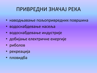 ПРИВРЕДНИ ЗНАЧАЈ РЕКА
• наводњавање пољопривредних површина
• водоснабдевање насеља
• водоснабдевање индустрије
• добијање електричне енергије
• риболов
• рекреација
• пловидба
 