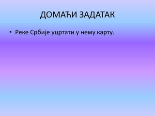 ДОМАЋИ ЗАДАТАК
• Реке Србије уцртати у нему карту.
 