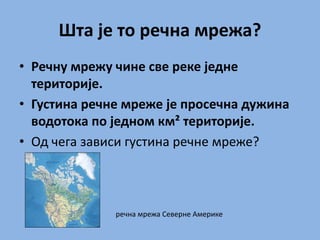 Шта је то речна мрежа?
• Речну мрежу чине све реке једне
територије.
• Густина речне мреже је просечна дужина
водотока по једном км² територије.
• Од чега зависи густина речне мреже?
речна мрежа Северне Америке
 
