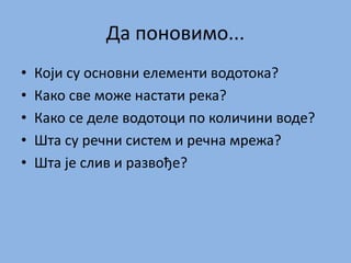 Да поновимо...
• Који су основни елементи водотока?
• Како све може настати река?
• Како се деле водотоци по количини воде?
• Шта су речни систем и речна мрежа?
• Шта је слив и развође?
 