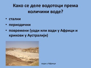 Како се деле водотоци према
количини воде?
• стални
• периодични
• повремени (уади или вади у Африци и
крикови у Аустралији)
вади у Африци
 