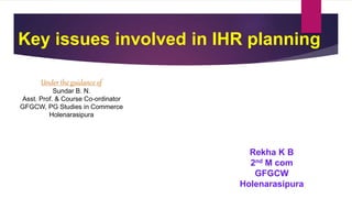 Key issues involved in IHR planning
Under the guidance of
Sundar B. N.
Asst. Prof. & Course Co-ordinator
GFGCW, PG Studies in Commerce
Holenarasipura
Rekha K B
2nd M com
GFGCW
Holenarasipura
 
