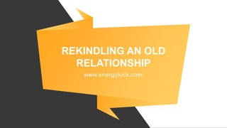 REKINDLING AN OLD
RELATIONSHIP
www.energyluck.com
 