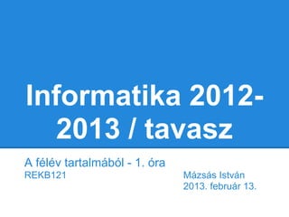 Informatika 2012-
   2013 / tavasz
A félév tartalmából - 1. óra
REKB121                        Mázsás István
                               2013. február 13.
 