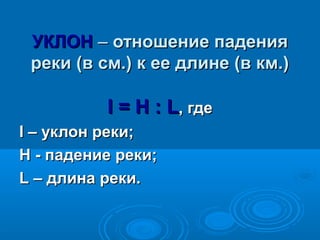 УУККЛЛООНН –– ооттнноошшееннииее ппааддеенниияя 
ррееккии ((вв ссмм..)) кк ееее ддллииннее ((вв ккмм..)) 
II == HH :: LL,, ггддее 
II –– ууккллоонн ррееккии;; 
HH -- ппааддееннииее ррееккии;; 
LL –– ддллииннаа ррееккии.. 
 