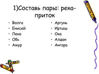 1)Составь пары: река- 
приток 
• Волга 
• Енисей 
• Лена 
• Обь 
• Амур 
• Аргунь 
• Иртыш 
• Ока 
• Алдан 
• Ангара 
 